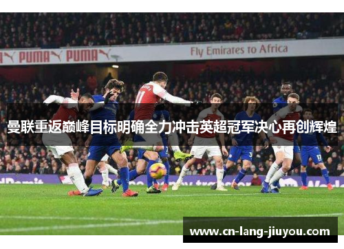 曼联重返巅峰目标明确全力冲击英超冠军决心再创辉煌