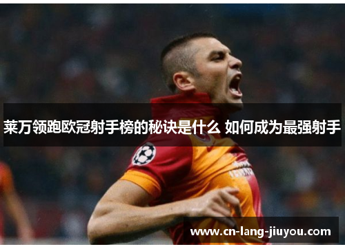 莱万领跑欧冠射手榜的秘诀是什么 如何成为最强射手