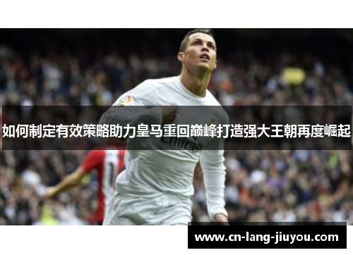 如何制定有效策略助力皇马重回巅峰打造强大王朝再度崛起