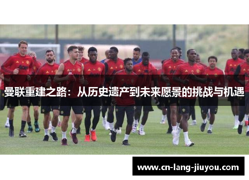 曼联重建之路：从历史遗产到未来愿景的挑战与机遇