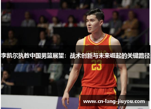 李凯尔执教中国男篮展望：战术创新与未来崛起的关键路径