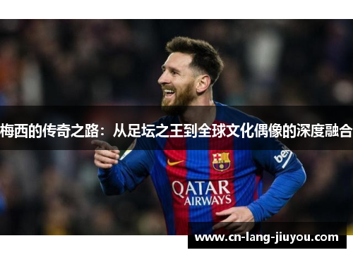 梅西的传奇之路：从足坛之王到全球文化偶像的深度融合