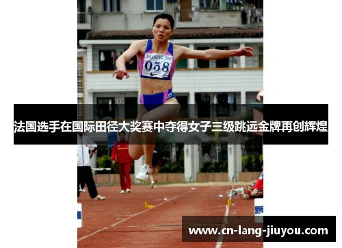 法国选手在国际田径大奖赛中夺得女子三级跳远金牌再创辉煌