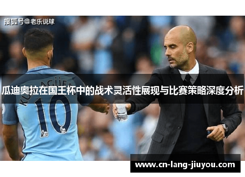 瓜迪奥拉在国王杯中的战术灵活性展现与比赛策略深度分析