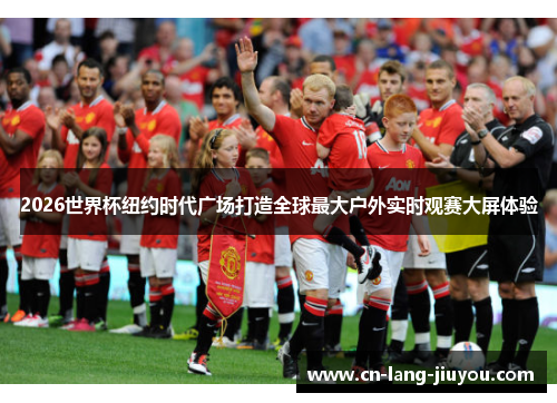 2026世界杯纽约时代广场打造全球最大户外实时观赛大屏体验