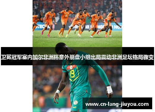 卫冕冠军塞内加尔非洲杯意外崩盘小组出局震动非洲足坛格局骤变