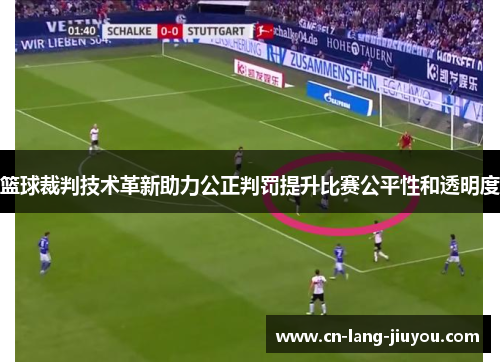 篮球裁判技术革新助力公正判罚提升比赛公平性和透明度