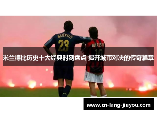 米兰德比历史十大经典时刻盘点 揭开城市对决的传奇篇章