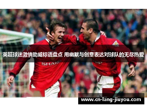 英超球迷激情助威标语盘点 用幽默与创意表达对球队的无尽热爱